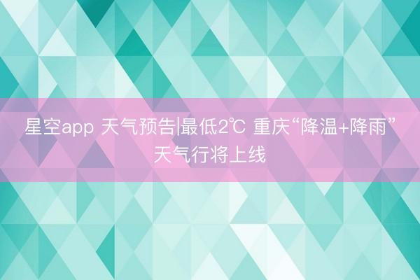 星空app 天气预告|最低2℃ 重庆“降温+降雨”天气行将上线