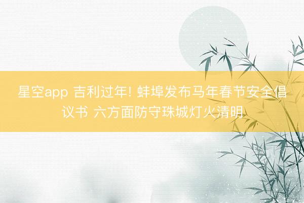 星空app 吉利过年! 蚌埠发布马年春节安全倡议书 六方面防守珠城灯火清明