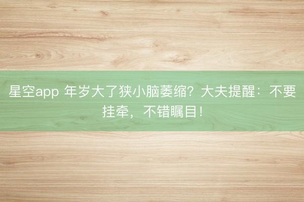 星空app 年岁大了狭小脑萎缩？大夫提醒：不要挂牵，不错瞩目！