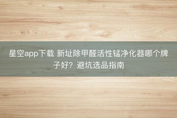 星空app下载 新址除甲醛活性锰净化器哪个牌子好？避坑选品指南