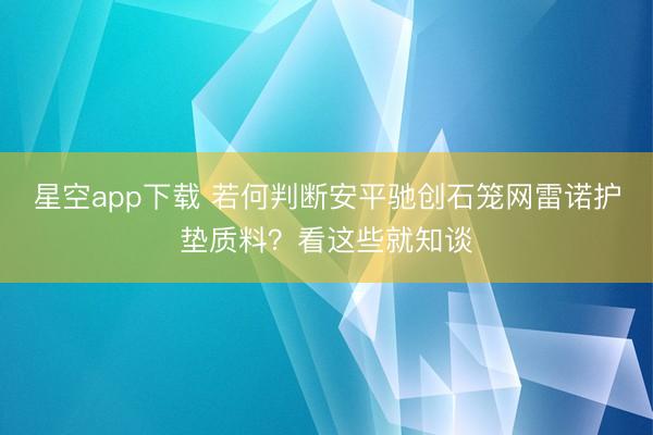 星空app下载 若何判断安平驰创石笼网雷诺护垫质料？看这些就知谈