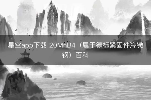 星空app下载 20MnB4（属于德标紧固件冷镦钢）百科