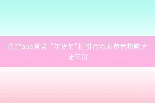 星空app登录 “年货节”招引台湾糜费者热购大陆年货