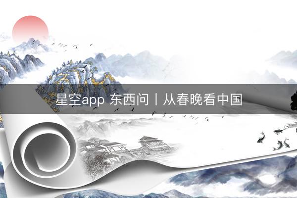星空app 东西问丨从春晚看中国