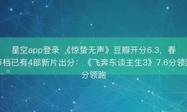 星空app登录 《惊蛰无声》豆瓣开分6.3，春节档已有4部新片出分：《飞奔东谈主生3》7.6分领跑