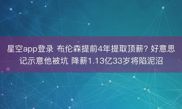 星空app登录 布伦森提前4年提取顶薪? 好意思记示意他被坑 降薪1.13亿33岁将陷泥沼