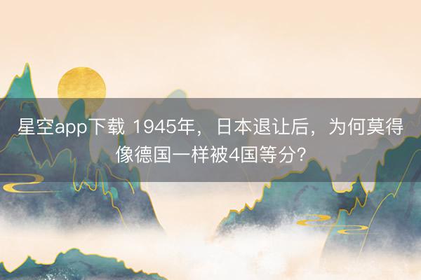 星空app下载 1945年，日本退让后，为何莫得像德国一样被4国等分？