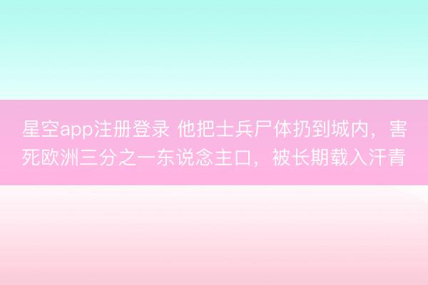 星空app注册登录 他把士兵尸体扔到城内，害死欧洲三分之一东说念主口，被长期载入汗青