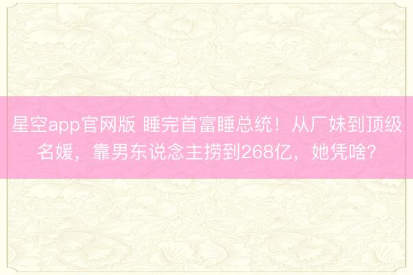 星空app官网版 睡完首富睡总统！从厂妹到顶级名媛，靠男东说念主捞到268亿，她凭啥？
