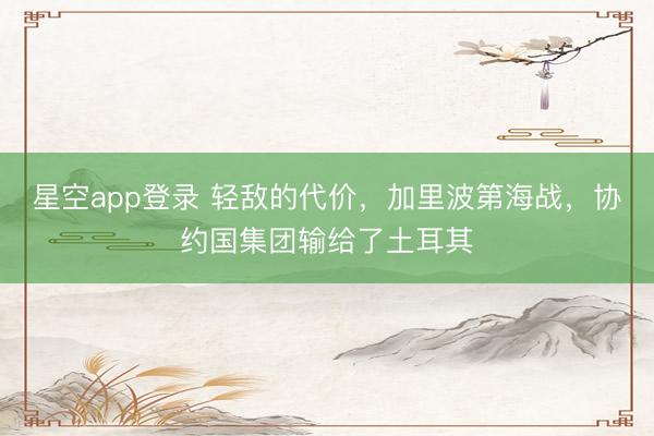 星空app登录 轻敌的代价,加里波第海战,协约国集团输给了土耳其
