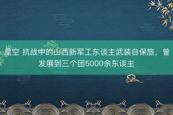 星空 抗战中的山西新军工东谈主武装自保旅，曾发展到三个团5000余东谈主