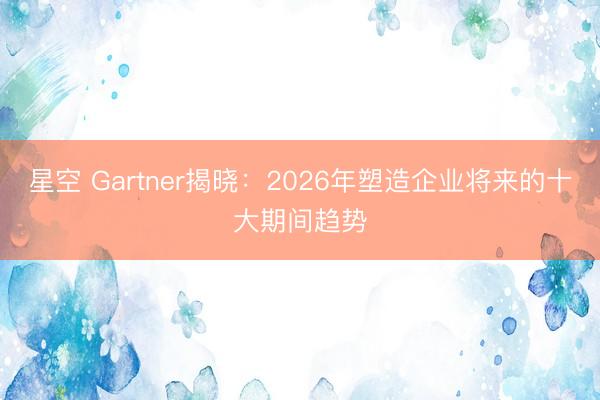 星空 Gartner揭晓:2026年塑造企业将来的十大期间趋势