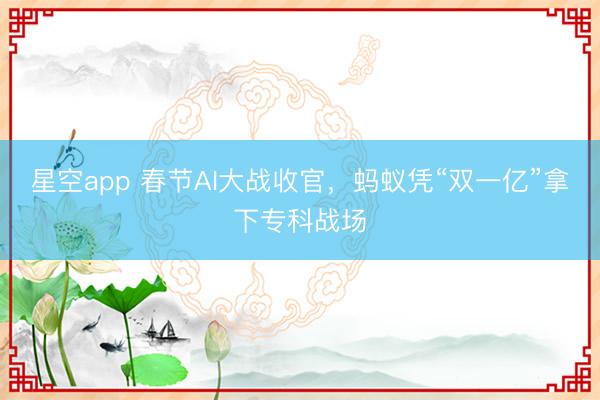 星空app 春节AI大战收官，蚂蚁凭“双一亿”拿下专科战场