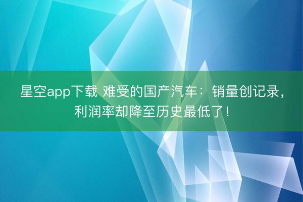 星空app下载 难受的国产汽车:销量创记录,利润率却降至历史最低了!