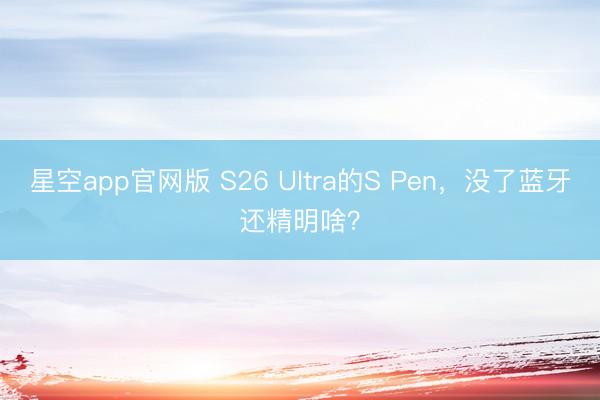 星空app官网版 S26 Ultra的S Pen,没了蓝牙还精明啥?