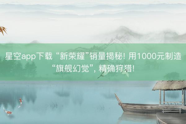 星空app下载 “新荣耀”销量揭秘! 用1000元制造“旗舰幻觉”, 精确狩猎!