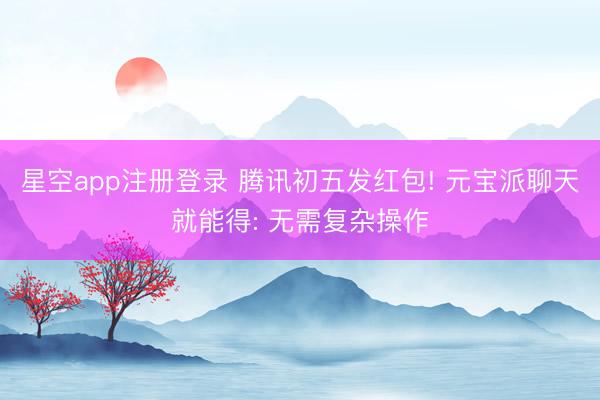 星空app注册登录 腾讯初五发红包! 元宝派聊天就能得: 无需复杂操作