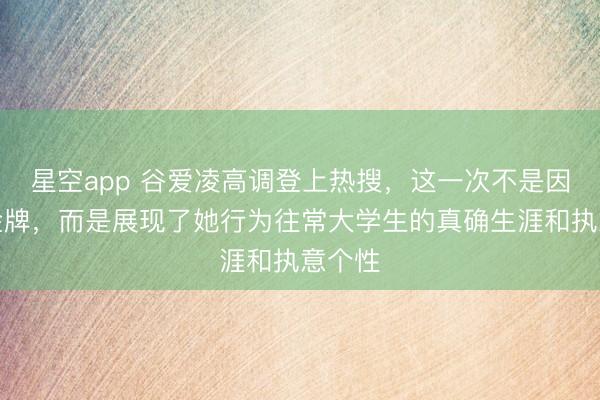 星空app 谷爱凌高调登上热搜,这一次不是因为夺金牌,而是展现了她行为往常大学生的真确生涯和执意个性