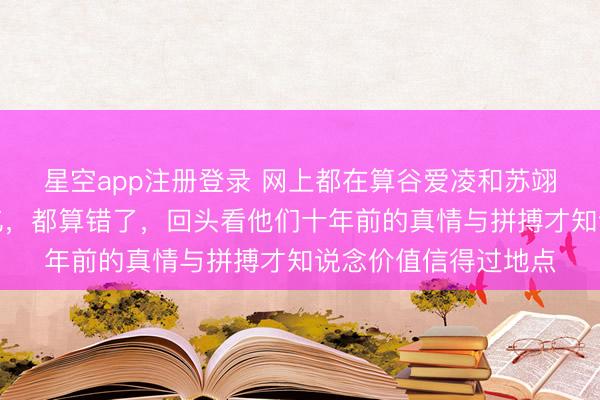 星空app注册登录 网上都在算谷爱凌和苏翊鸣绑缚代言值几许亿，都算错了，回头看他们十年前的真情与拼搏才知说念价值信得过地点
