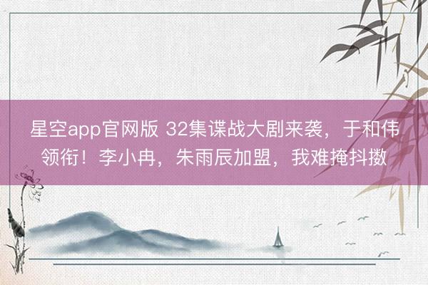 星空app官网版 32集谍战大剧来袭，于和伟领衔！李小冉，朱雨辰加盟，我难掩抖擞