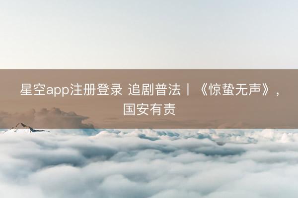 星空app注册登录 追剧普法丨《惊蛰无声》，国安有责