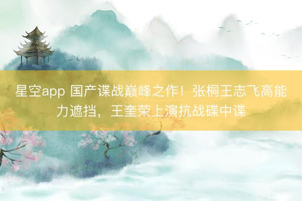 星空app 国产谍战巅峰之作!张桐王志飞高能力遮挡,王奎荣上演抗战碟中谍