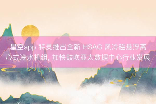 星空app 特灵推出全新 HSAG 风冷磁悬浮离心式冷水机组, 加快鼓吹亚太数据中心行业发展