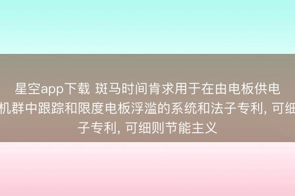 星空app下载 斑马时间肯求用于在由电板供电的电子成就机群中跟踪和限度电板浮滥的系统和法子专利, 可细则节能主义
