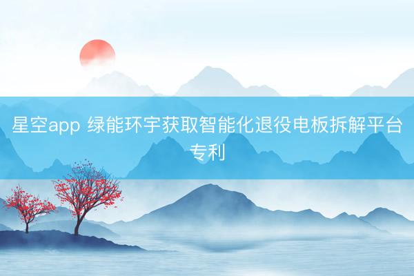 星空app 绿能环宇获取智能化退役电板拆解平台专利