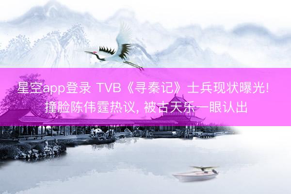 星空app登录 TVB《寻秦记》士兵现状曝光! 撞脸陈伟霆热议, 被古天乐一眼认出