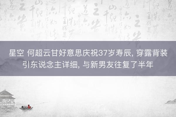 星空 何超云甘好意思庆祝37岁寿辰， 穿露背装引东说念主详细， 与新男友往复了半年