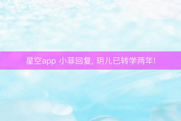 星空app 小菲回复, 玥儿已转学两年!