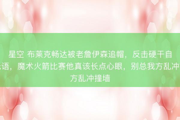 星空 布莱克畅达被老詹伊森追帽，反击硬干自找无语，魔术火箭比赛他真该长点心眼，别总我方乱冲撞墙
