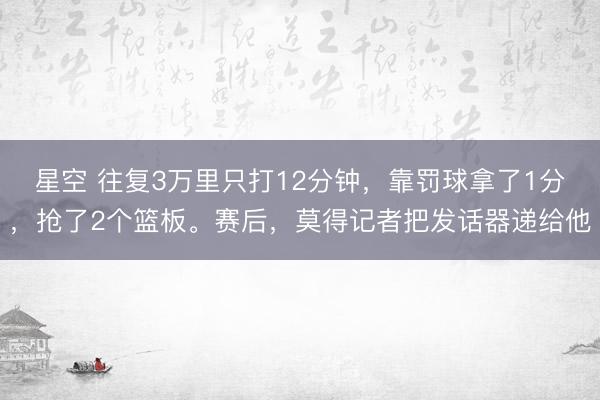 星空 往复3万里只打12分钟,靠罚球拿了1分,抢了2个篮板。赛后,莫得记者把发话器递给他