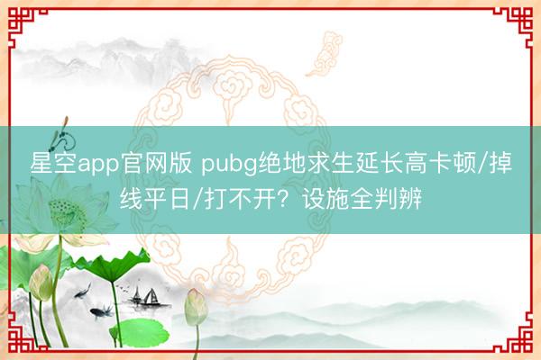 星空app官网版 pubg绝地求生延长高卡顿/掉线平日/打不开？设施全判辨