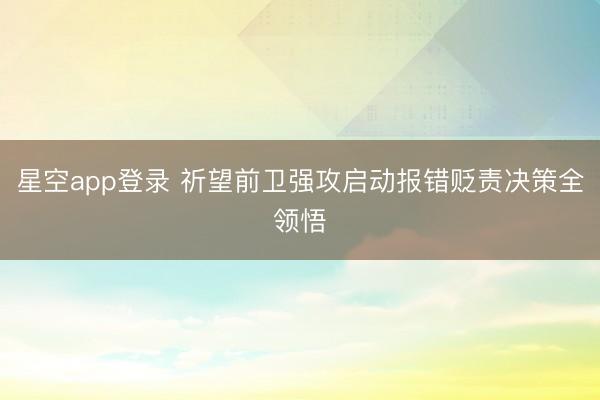 星空app登录 祈望前卫强攻启动报错贬责决策全领悟
