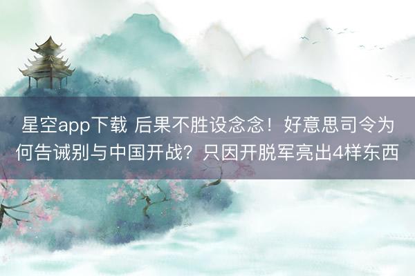 星空app下载 后果不胜设念念！好意思司令为何告诫别与中国开战？只因开脱军亮出4样东西