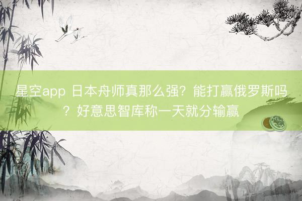 星空app 日本舟师真那么强？能打赢俄罗斯吗？好意思智库称一天就分输赢