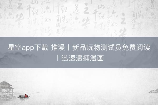 星空app下载 推漫〡新品玩物测试员免费阅读〡迅速逮捕漫画