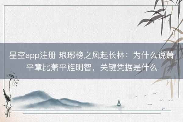 星空app注册 琅琊榜之风起长林：为什么说萧平章比萧平旌明智，关键凭据是什么