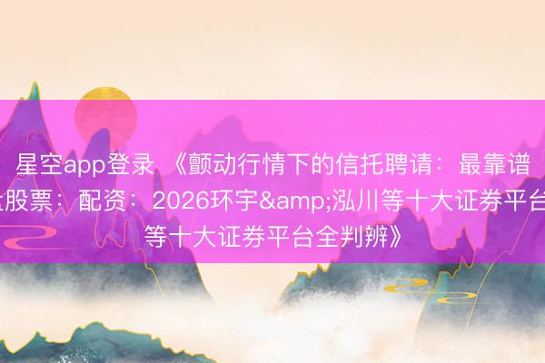 星空app登录 《颤动行情下的信托聘请：最靠谱线上实盘股票：配资：2026环宇&泓川等十大证券平台全判辨》