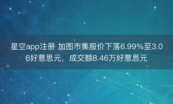 星空app注册 加图市集股价下落6.99%至3.06好意思元，成交额8.46万好意思元
