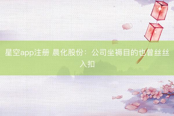 星空app注册 晨化股份：公司坐褥目的也曾丝丝入扣