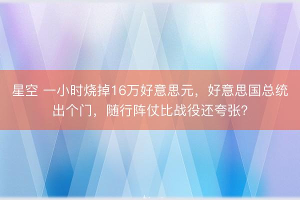 星空 一小时烧掉16万好意思元,好意思国总统出个门,随行阵仗比战役还夸张?