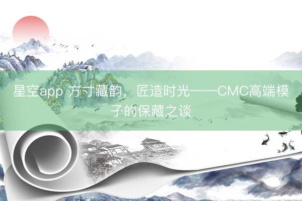 星空app 方寸藏韵,匠造时光——CMC高端模子的保藏之谈