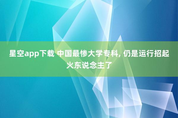 星空app下载 中国最惨大学专科， 仍是运行招起火东说念主了