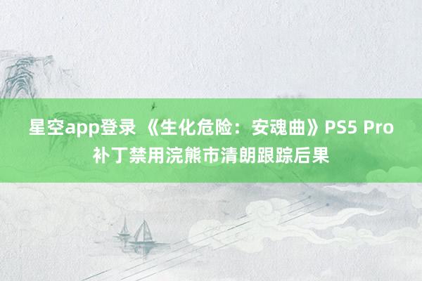 星空app登录 《生化危险：安魂曲》PS5 Pro补丁禁用浣熊市清朗跟踪后果