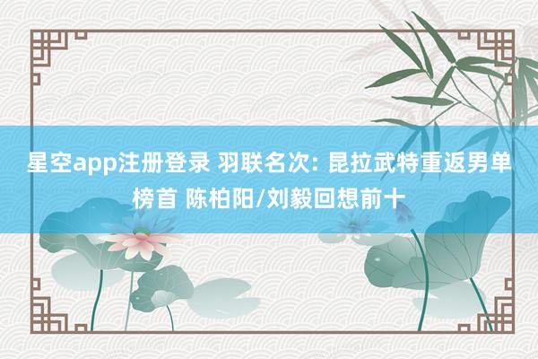 星空app注册登录 羽联名次: 昆拉武特重返男单榜首 陈柏阳/刘毅回想前十