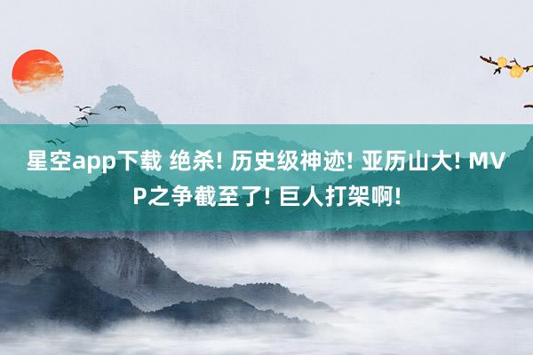 星空app下载 绝杀! 历史级神迹! 亚历山大! MVP之争截至了! 巨人打架啊!