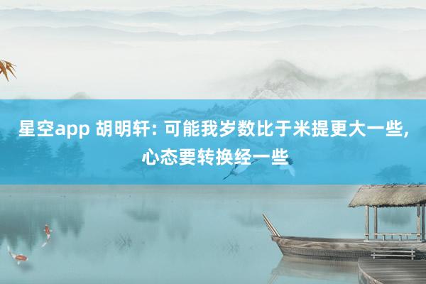 星空app 胡明轩: 可能我岁数比于米提更大一些， 心态要转换经一些